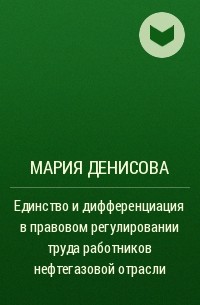Мария Денисова - Единство и дифференциация в правовом регулировании труда работников нефтегазовой отрасли