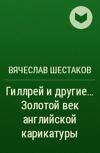 Вячеслав Шестаков - Гиллрей и другие... Золотой век английской карикатуры