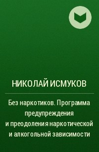 Николай Исмуков - Без наркотиков. Программа предупреждения и преодоления наркотической и алкогольной зависимости