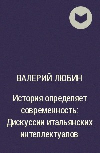 Валерий Любин - История определяет современность: Дискуссии итальянских интеллектуалов