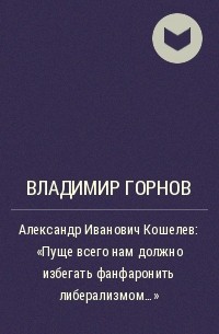 Владимир Горнов - Александр Иванович Кошелев: "Пуще всего нам должно избегать фанфаронить либерализмом..."