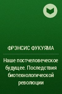 Фрэнсис Фукуяма - Наше постчеловеческое будущее. Последствия биотехнологической революции