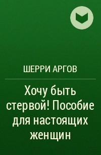 Шерри Аргов - Хочу быть стервой! Пособие для настоящих женщин