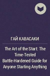 Гай Кавасаки - The Art of the Start: The Time-Tested Battle-Hardened Guide for Anyone Starting Anything