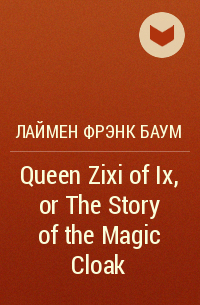 Лаймен Фрэнк Баум - Queen Zixi of Ix, or The Story of the Magic Cloak