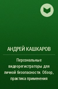 Андрей Кашкаров - Персональные видеорегистраторы для личной безопасности. Обзор, практика применения