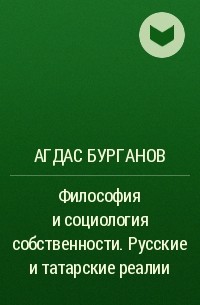 Агдас Бурганов - Философия и социология собственности. Русские и татарские реалии