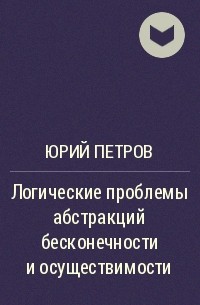 Юрий Петров - Логические проблемы абстракций бесконечности и осуществимости