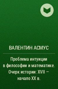 Валентин Асмус - Проблема интуиции в философии и математике. Очерк истории: XVII - начало XX в.