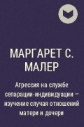 Маргарет С. Малер - Агрессия на службе сепарации-индивидуации - изучение случая отношений матери и дочери