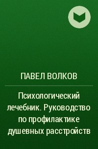 Павел Волков - Психологический лечебник. Руководство по профилактике душевных расстройств