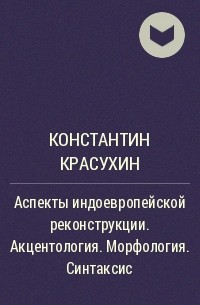 Константин Красухин - Аспекты индоевропейской реконструкции. Акцентология. Морфология. Синтаксис