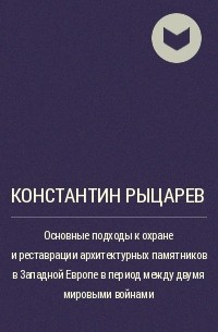 Константин Рыцарев - Основные подходы к охране и реставрации архитектурных памятников в Западной Европе в период между двумя мировыми войнами