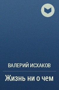 Валерий Исхаков - Жизнь ни о чем