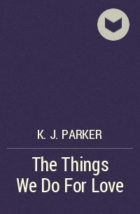 K. J. Parker - The Things We Do For Love