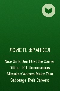 Лоис П. Франкел - Nice Girls Don't Get the Corner Office: 101 Unconscious Mistakes Women Make That Sabotage Their Careers