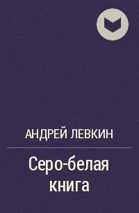 Андрей Левкин - Серо-белая книга