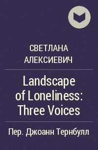 Светлана Алексиевич - Landscape of Loneliness: Three Voices