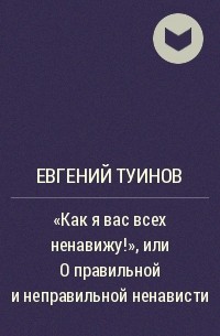 Евгений Туинов - "Как я вас всех ненавижу!", или О правильной и неправильной ненависти