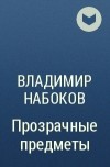 Владимир Набоков - Прозрачные предметы