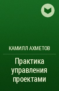 Камилл Ахметов - Практика управления проектами