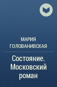 Мария Голованивская - Состояние. Московский роман