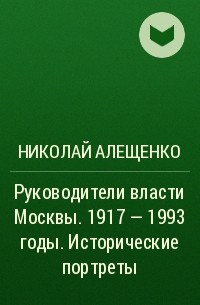 Николай Алещенко - Руководители власти Москвы. 1917 - 1993 годы. Исторические портреты