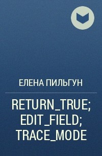 Елена Пильгун - RETURN_TRUE; EDIT_FIELD; TRACE_MODE