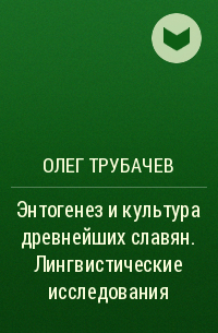 Олег Трубачев - Энтогенез и культура древнейших славян. Лингвистические исследования