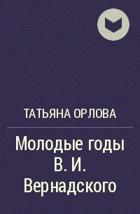 Татьяна Орлова - Молодые годы В. И. Вернадского