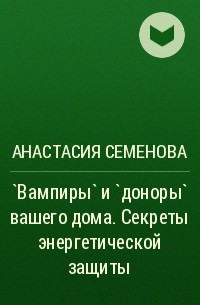 Анастасия Семенова - `Вампиры` и `доноры` вашего дома. Секреты энергетической защиты