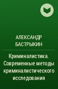 Александр Бастрыкин - Криминалистика. Современные методы криминалистического исследования