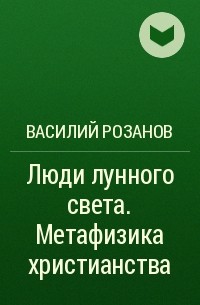 Василий Розанов - Люди лунного света. Метафизика христианства