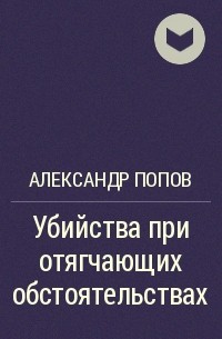 Александр Попов - Убийства при отягчающих обстоятельствах