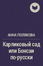 Анна Полякова - Карликовый сад или Бонсаи по-русски