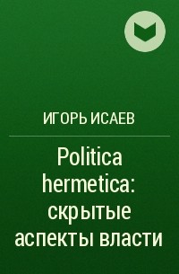 Игорь Исаев - Politica hermetica: скрытые аспекты власти