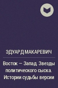 Эдуард Макаревич - Восток - Запад. Звезды политического сыска. Истории судьбы версии