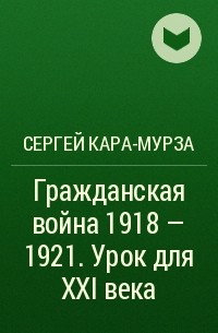 Сергей Кара-Мурза - Гражданская война 1918 - 1921. Урок для XXI века