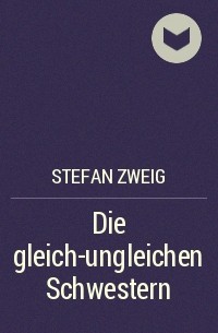 Stefan Zweig - Die gleich-ungleichen Schwestern