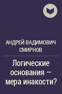 Андрей Вадимович Смирнов - Логические основания - мера инакости?