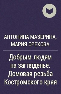  - Добрым людям на загляденье. Домовая резьба Костромского края