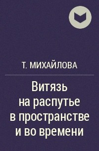 Т. Михайлова - Витязь на распутье в пространстве и во времени