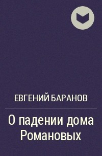 Евгений Баранов - О падении дома Романовых