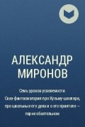 Александр Миронов - Семь уроков усвояемости. Сказ-фантасмагория про Кузьму-школяра, про школьные его дела и о его приятеле – парне обаятельном