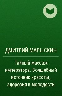 Дмитрий Марыскин - Тайный массаж императора. Волшебный источник красоты, здоровья и молодости