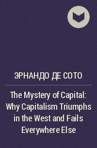 Эрнандо де Сото - The Mystery of Capital: Why Capitalism Triumphs in the West and Fails Everywhere Else