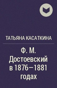 Татьяна Касаткина - Ф. М. Достоевский в 1876-1881 годах