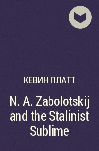 Кевин Платт - N. A. Zabolotskij and the Stalinist Sublime