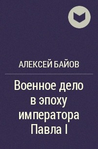 Алексей Байов - Военное дело в эпоху императора Павла I