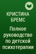 Кристина Бремс - Полное руководство по детской психотерапии